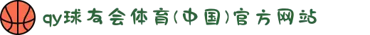 qy球友会体育(中国)官方网站
